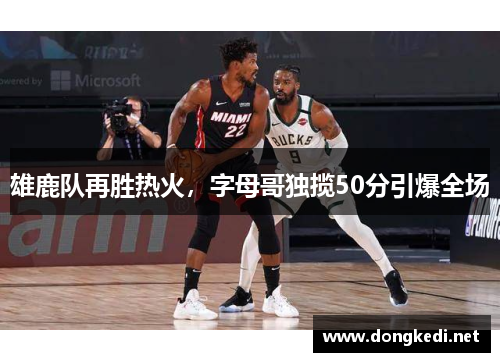 雄鹿队再胜热火，字母哥独揽50分引爆全场