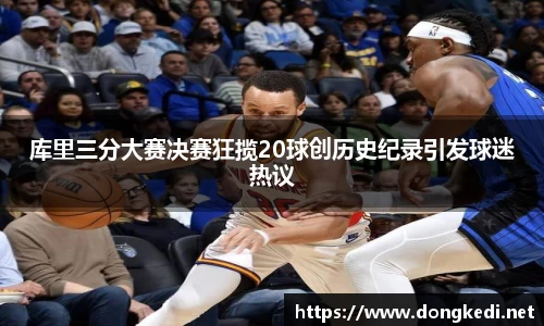 库里三分大赛决赛狂揽20球创历史纪录引发球迷热议