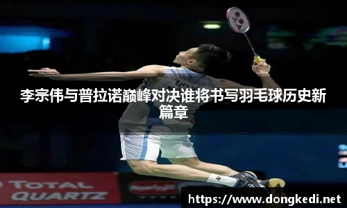 李宗伟与普拉诺巅峰对决谁将书写羽毛球历史新篇章