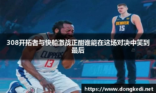 308开拓者与快船激战正酣谁能在这场对决中笑到最后