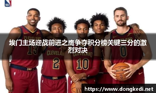 埃门主场迎战前进之鹰争夺积分榜关键三分的激烈对决