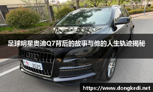 足球明星奥迪Q7背后的故事与他的人生轨迹揭秘